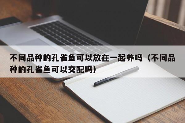 不同品种的孔雀鱼可以放在一起养吗（不同品种的孔雀鱼可以交配吗） 