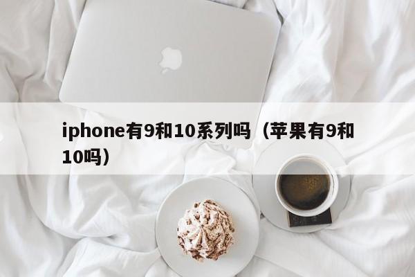 iphone有9和10系列吗（苹果有9和10吗） 