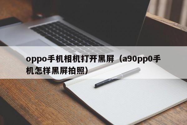 oppo手机相机打开黑屏（a90pp0手机怎样黑屏拍照） 