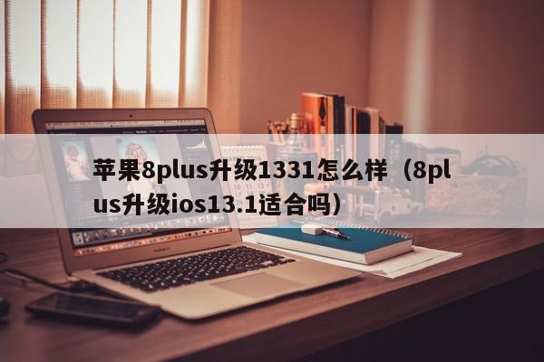 苹果8plus升级1331怎么样（8plus升级ios13.1适合吗） 