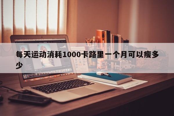 每天运动消耗1000卡路里一个月可以瘦多少