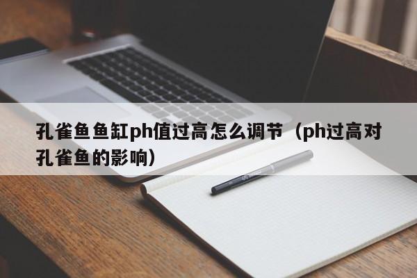 孔雀鱼鱼缸ph值过高怎么调节（ph过高对孔雀鱼的影响） 