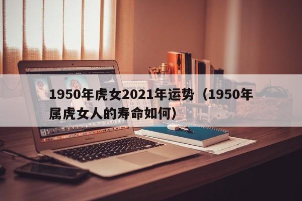 1950年虎女2021年运势(1950年属虎女人的寿命如何)