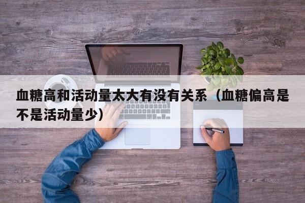 血糖高和活动量太大有没有关系(血糖偏高是不是活动量少)
