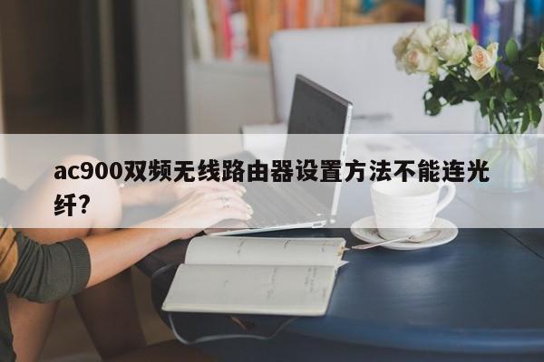 ac900双频无线路由器设置方法不能连光纤? 