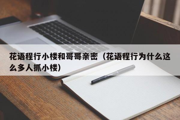 花语程行小楼和哥哥亲密(花语程行为什么这么多人抓小楼)