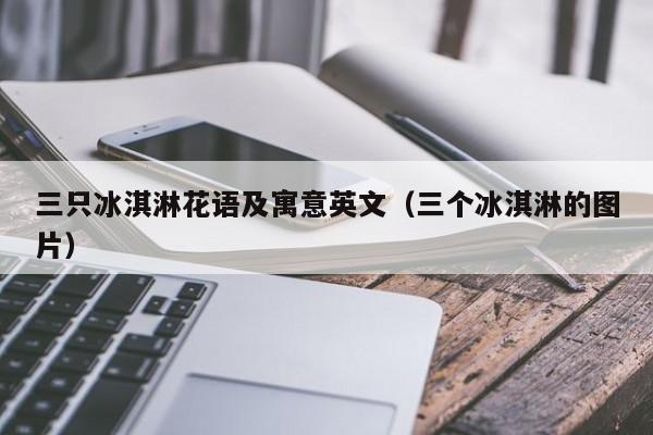 三只冰淇淋花语及寓意英文（三个冰淇淋的图片） 