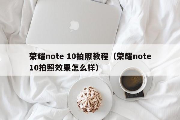 荣耀note 10拍照教程（荣耀note10拍照效果怎么样） 