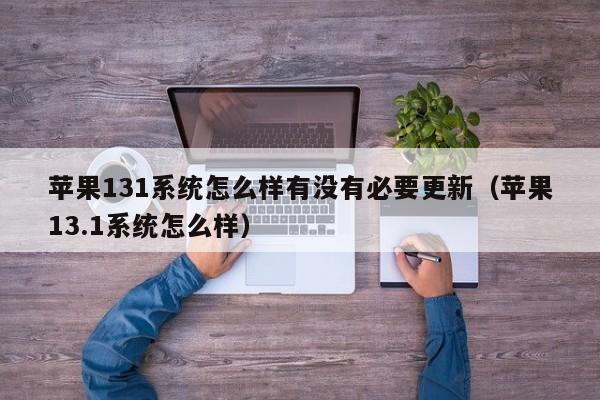 苹果131系统怎么样有没有必要更新（苹果13.1系统怎么样） 