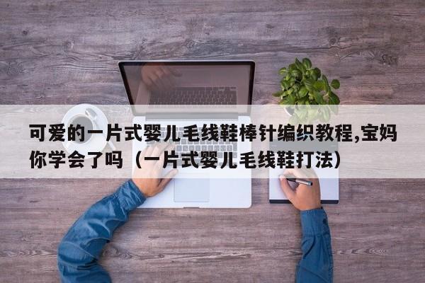 可爱的一片式婴儿毛线鞋棒针编织教程,宝妈你学会了吗（一片式婴儿毛线鞋打法） 