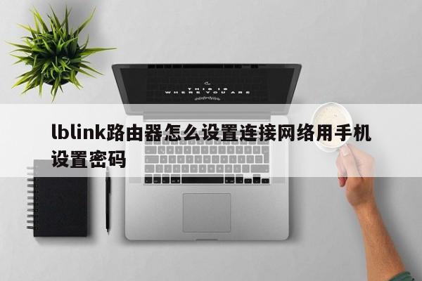 lblink路由器怎么设置连接网络用手机设置密码 
