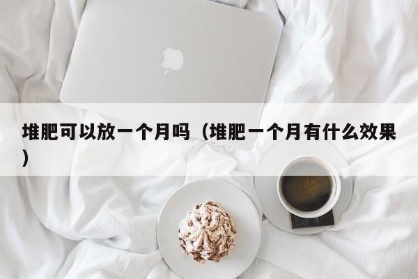 堆肥可以放一个月吗（堆肥一个月有什么效果） 