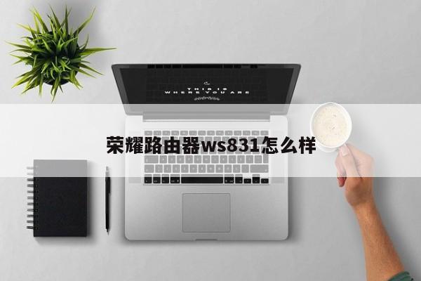 荣耀路由器ws831怎么样 