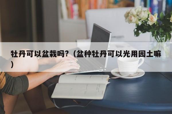 牡丹可以盆栽吗?（盆种牡丹可以光用园土嘛） 
