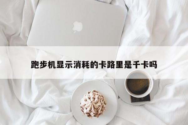 跑步机显示消耗的卡路里是千卡吗