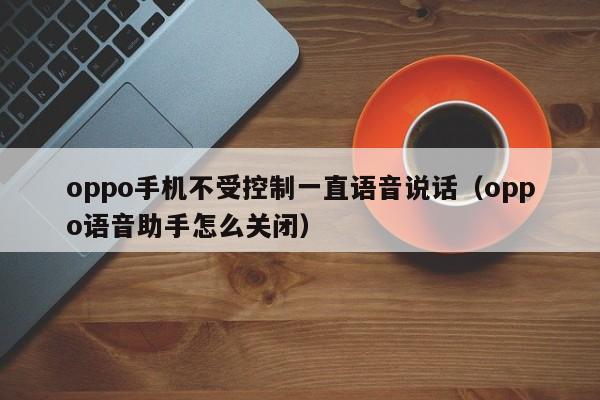 oppo手机不受控制一直语音说话(oppo语音助手怎么关闭)