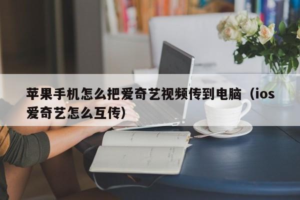 苹果手机怎么把爱奇艺视频传到电脑（ios爱奇艺怎么互传） 