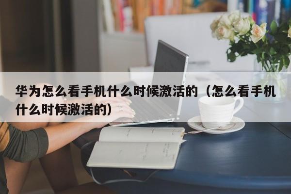 华为怎么看手机什么时候激活的（怎么看手机什么时候激活的） 