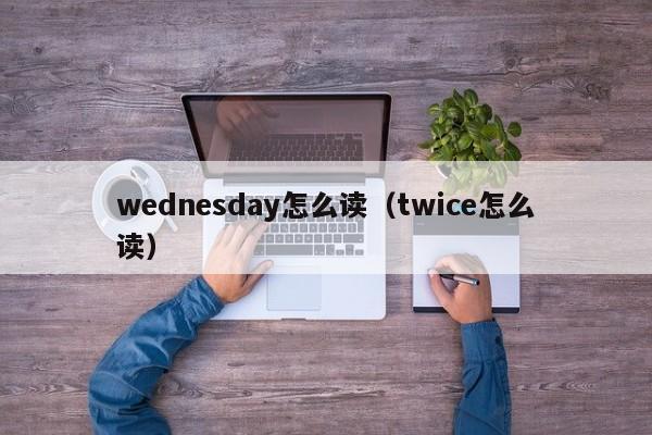 wednesday怎么读(twice怎么读)