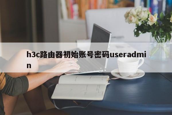 h3c路由器初始账号密码useradmin 
