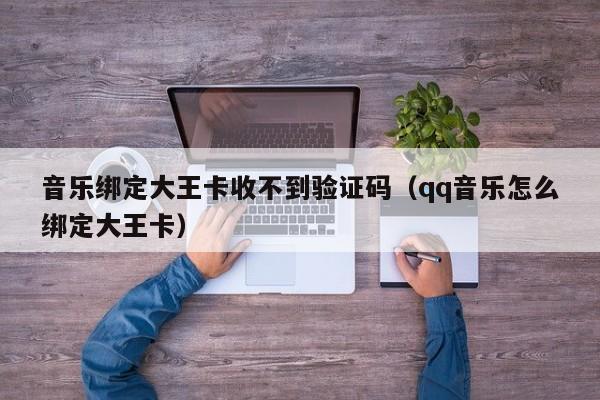 音乐绑定大王卡收不到验证码（qq音乐怎么绑定大王卡） 