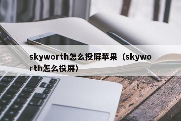 skyworth怎么投屏苹果（skyworth怎么投屏） 