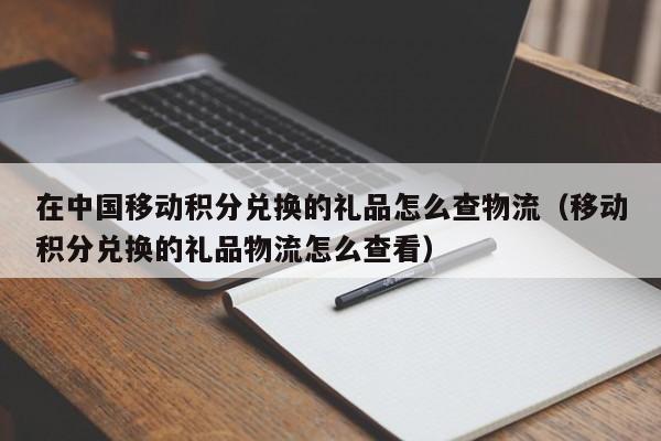 在中国移动积分兑换的礼品怎么查物流（移动积分兑换的礼品物流怎么查看） 