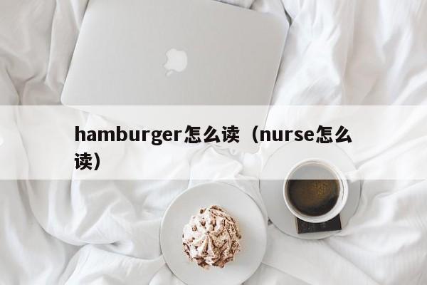 hamburger怎么读(nurse怎么读)