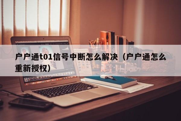 户户通t01信号中断怎么解决(户户通怎么重新授权)