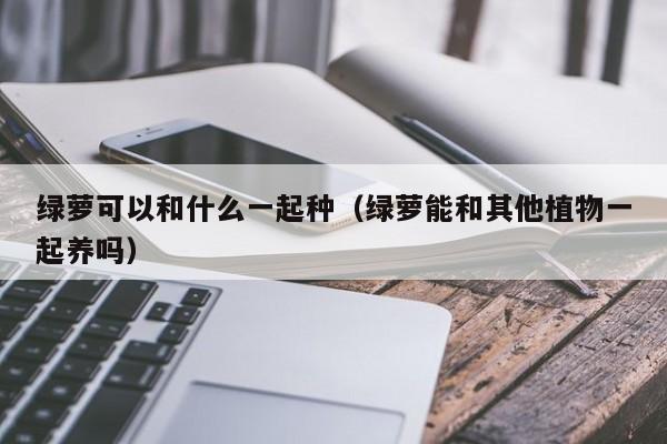 绿萝可以和什么一起种（绿萝能和其他植物一起养吗） 