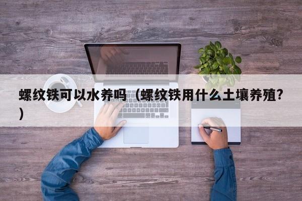 螺纹铁可以水养吗（螺纹铁用什么土壤养殖?） 