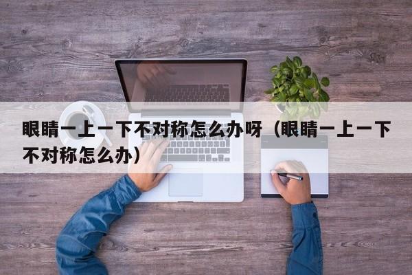 眼睛一上一下不对称怎么办呀（眼睛一上一下不对称怎么办） 