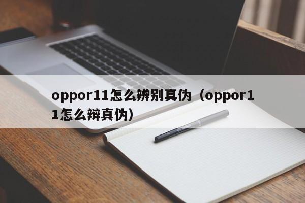 oppor11怎么辨别真伪（oppor11怎么辩真伪） 