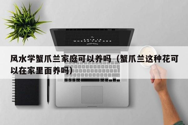 风水学蟹爪兰家庭可以养吗（蟹爪兰这种花可以在家里面养吗） 