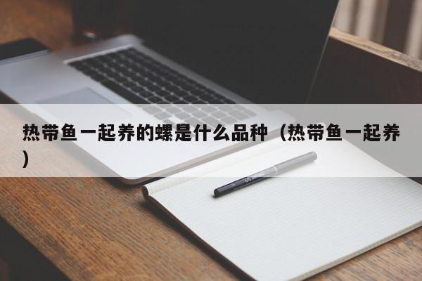 热带鱼一起养的螺是什么品种（热带鱼一起养） 