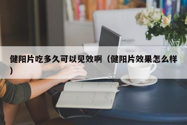 健阳片吃多久可以见效啊（健阳片效果怎么样） 