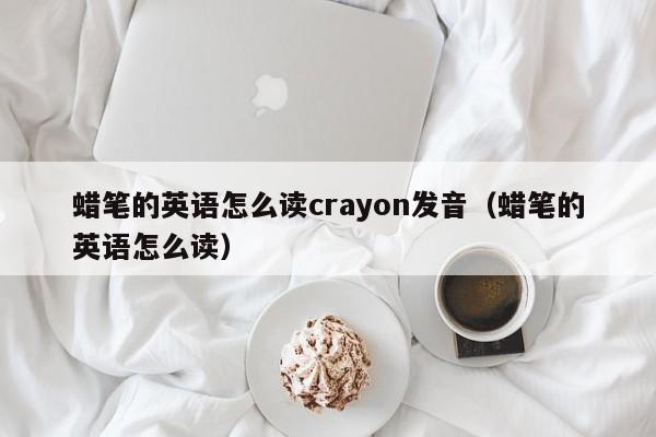 蜡笔的英语怎么读crayon发音（蜡笔的英语怎么读） 