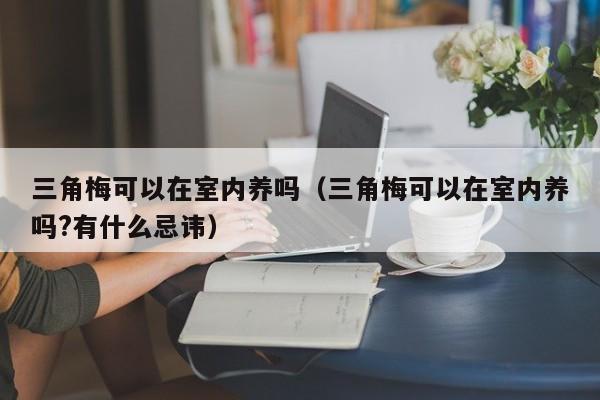 三角梅可以在室内养吗（三角梅可以在室内养吗?有什么忌讳） 