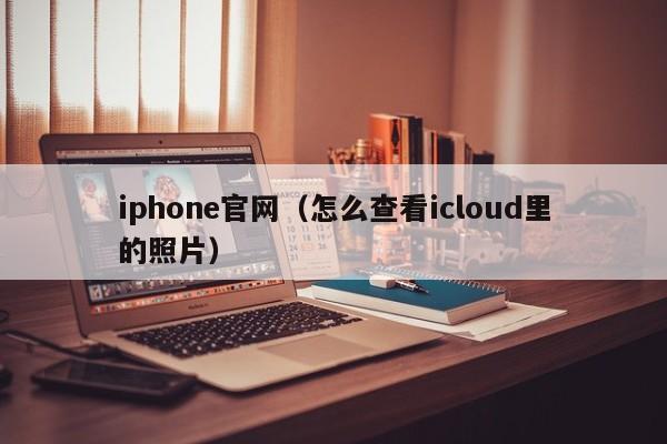 iphone官网(怎么查看icloud里的照片)