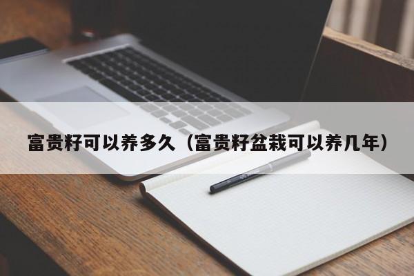 富贵籽可以养多久（富贵籽盆栽可以养几年） 