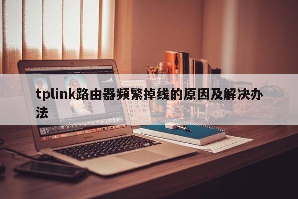 tplink路由器频繁掉线的原因及解决办法 