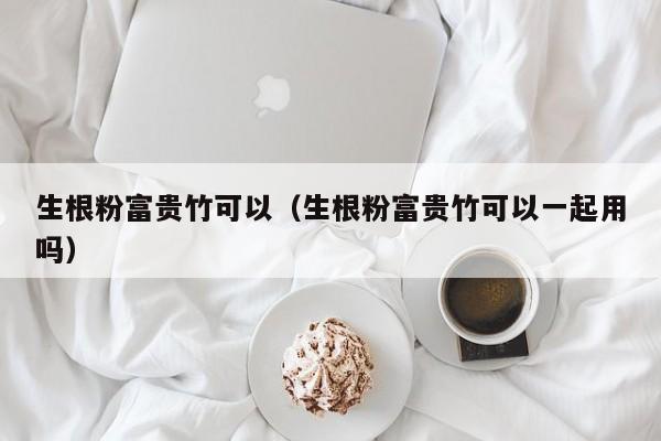 生根粉富贵竹可以（生根粉富贵竹可以一起用吗） 