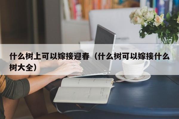 什么树上可以嫁接迎春（什么树可以嫁接什么树大全） 