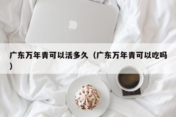 广东万年青可以活多久（广东万年青可以吃吗） 
