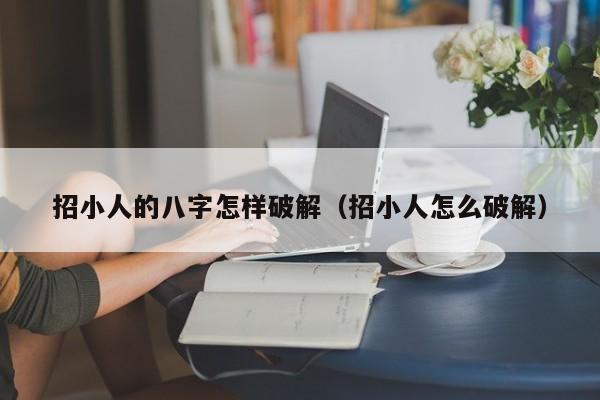 招小人的八字怎样破解（招小人怎么破解） 