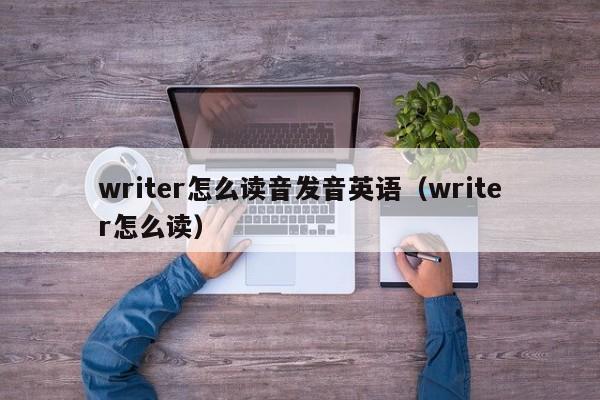 writer怎么读音发音英语（writer怎么读） 