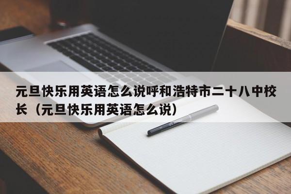 元旦快乐用英语怎么说呼和浩特市二十八中校长（元旦快乐用英语怎么说） 