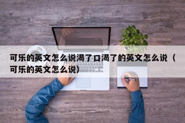 可乐的英文怎么说渴了口渴了的英文怎么说（可乐的英文怎么说） 