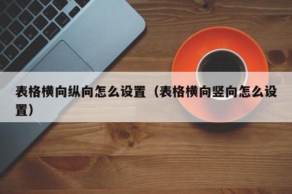表格横向纵向怎么设置（表格横向竖向怎么设置） 