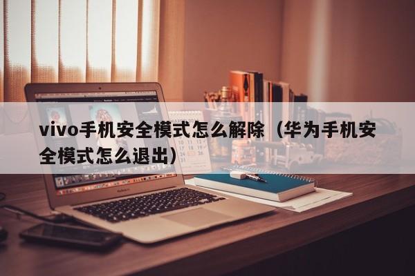 vivo手机安全模式怎么解除(华为手机安全模式怎么退出)